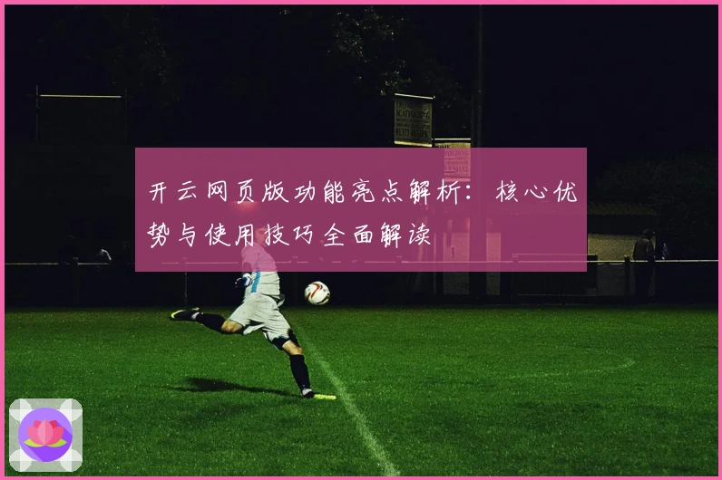 开云网页版功能亮点解析：核心优势与使用技巧全面解读