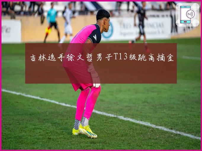 吉林选手徐文哲男子T13级跳高摘金