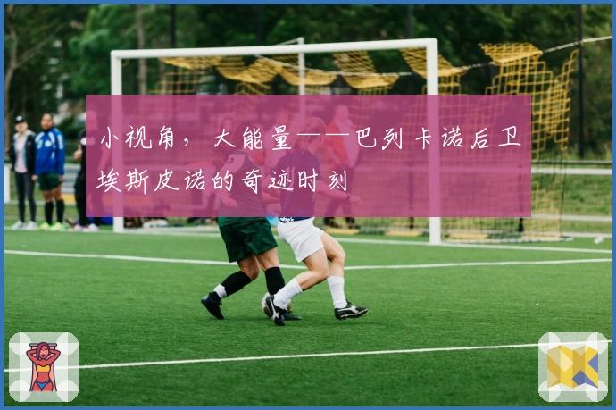 小视角,大能量——巴列卡诺后卫埃斯皮诺的奇迹时刻