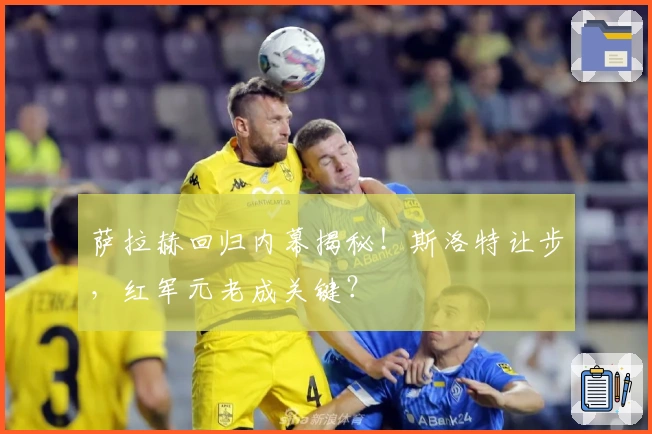 萨拉赫回归内幕揭秘！斯洛特让步，红军元老成关键？