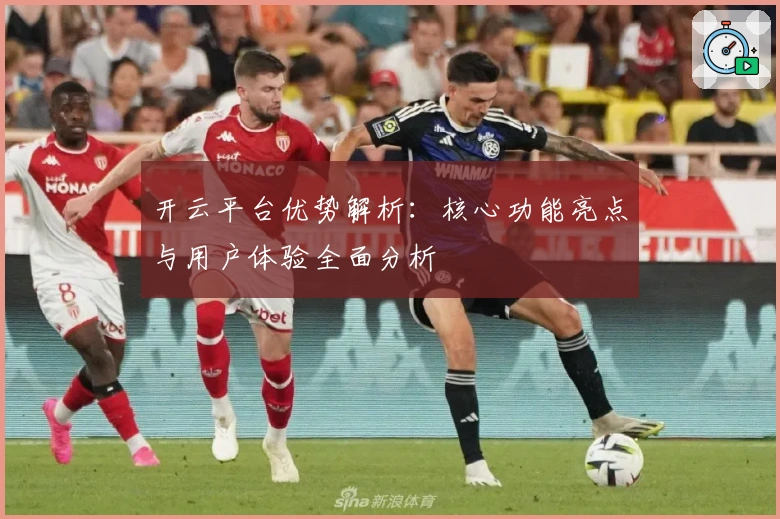 开云平台优势解析:核心功能亮点与用户体验全面分析