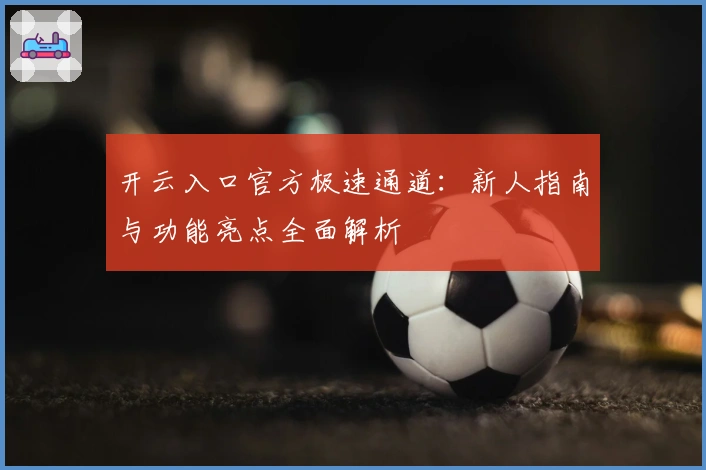 开云入口官方极速通道:新人指南与功能亮点全面解析