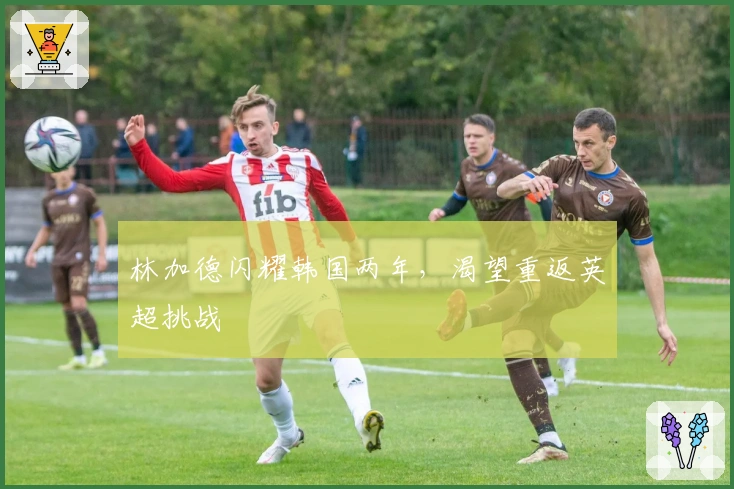 林加德闪耀韩国两年，渴望重返英超挑战