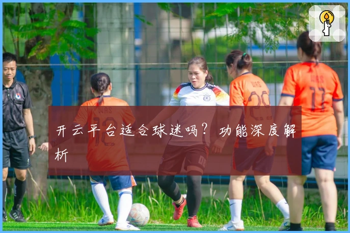 开云平台适合球迷吗？功能深度解析