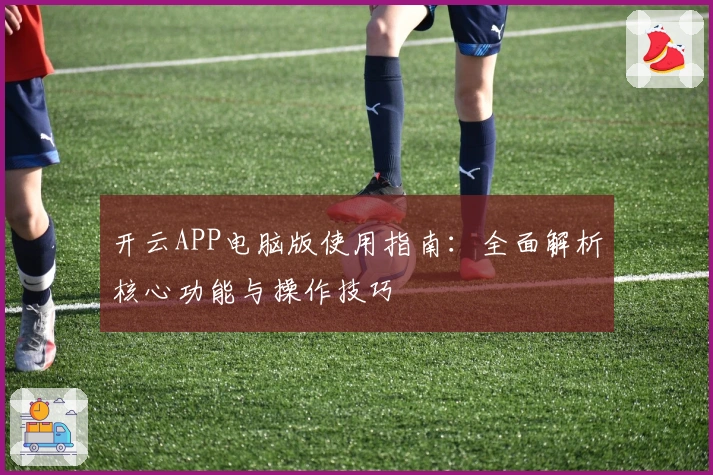 开云APP电脑版使用指南:全面解析核心功能与操作技巧