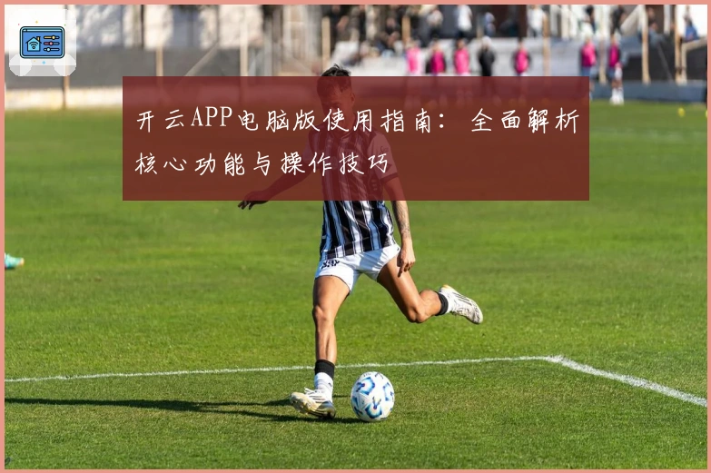 开云APP电脑版使用指南：全面解析核心功能与操作技巧