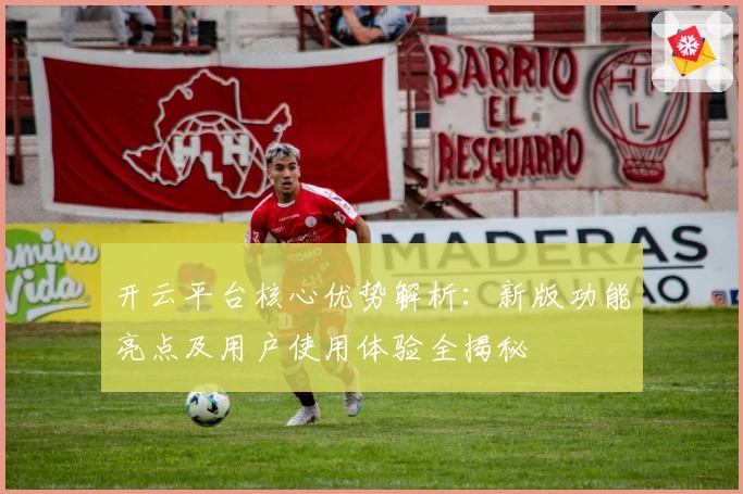 开云平台核心优势解析:新版功能亮点及用户使用体验全揭秘