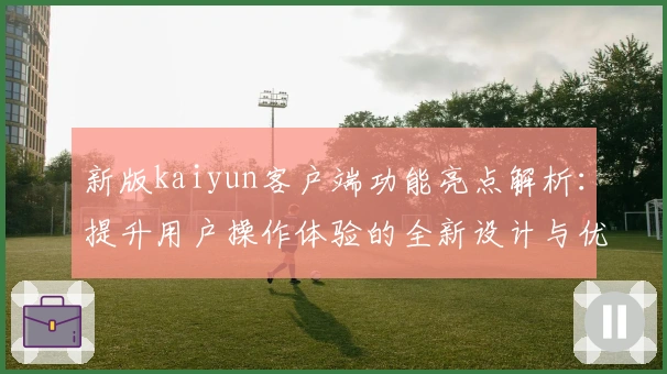 新版kaiyun客户端功能亮点解析:提升用户操作体验的全新设计与优势详解