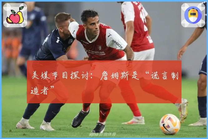 美媒节目探讨：詹姆斯是“谎言制造者”