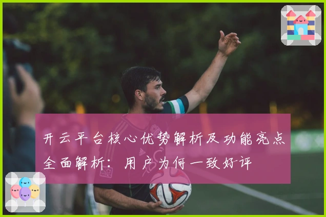开云平台核心优势解析及功能亮点全面解析：用户为何一致好评