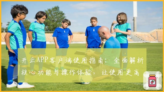 开云APP客户端使用指南:全面解析核心功能与操作体验,让使用更高效流畅