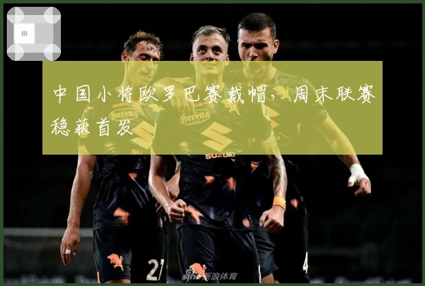 中国小将欧罗巴赛戴帽,周末联赛稳获首发