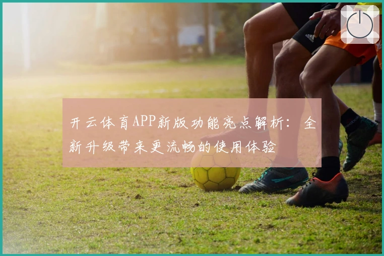 开云体育APP新版功能亮点解析:全新升级带来更流畅的使用体验
