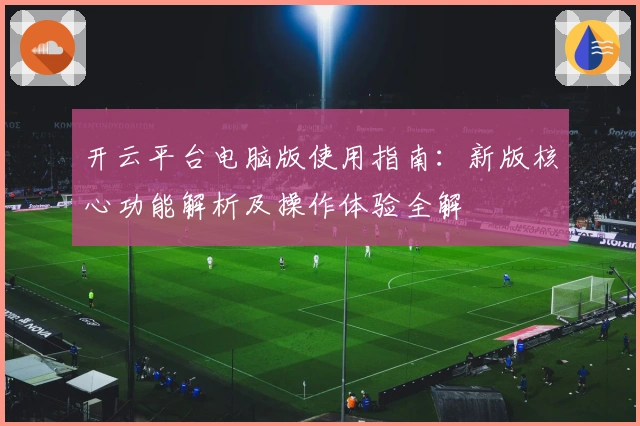 开云平台电脑版使用指南:新版核心功能解析及操作体验全解