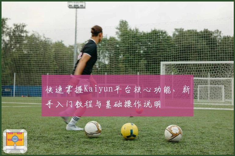 快速掌握Kaiyun平台核心功能,新手入门教程与基础操作说明