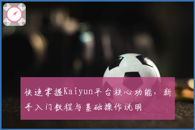 快速掌握Kaiyun平台核心功能，新手入门教程与基础操作说明
