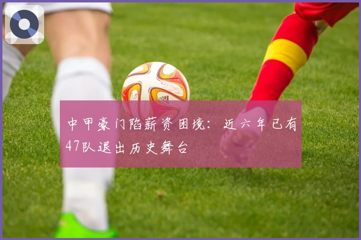 中甲豪门陷薪资困境：近六年已有47队退出历史舞台