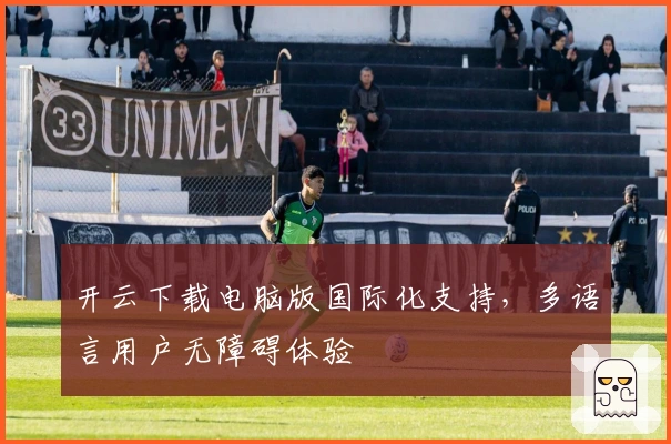 开云下载电脑版国际化支持，多语言用户无障碍体验