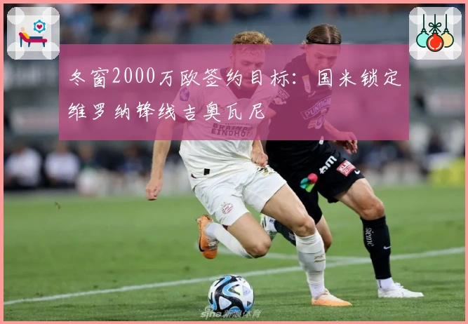 冬窗2000万欧签约目标：国米锁定维罗纳锋线吉奥瓦尼