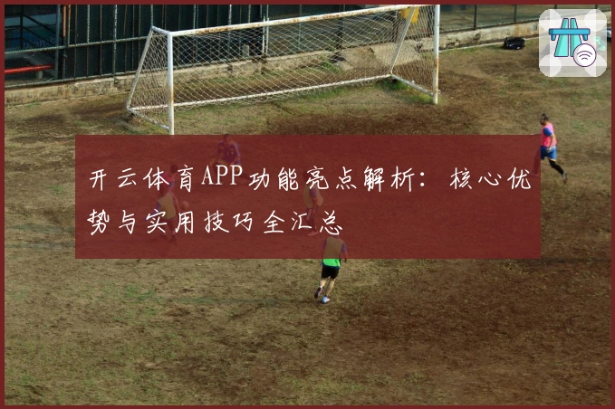 开云体育APP功能亮点解析:核心优势与实用技巧全汇总