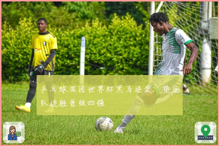 乒乓球混团世界杯黑马逆袭：垫底队连胜晋级四强