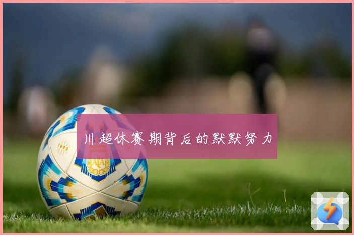 川超休赛期背后的默默努力