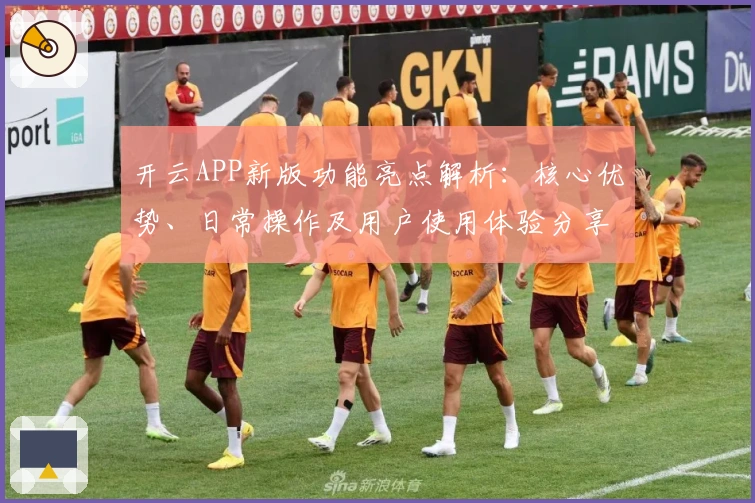 开云APP新版功能亮点解析：核心优势、日常操作及用户使用体验分享