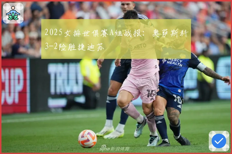 2025女排世俱赛A组战报：奥萨斯科3-2险胜捷迪苏