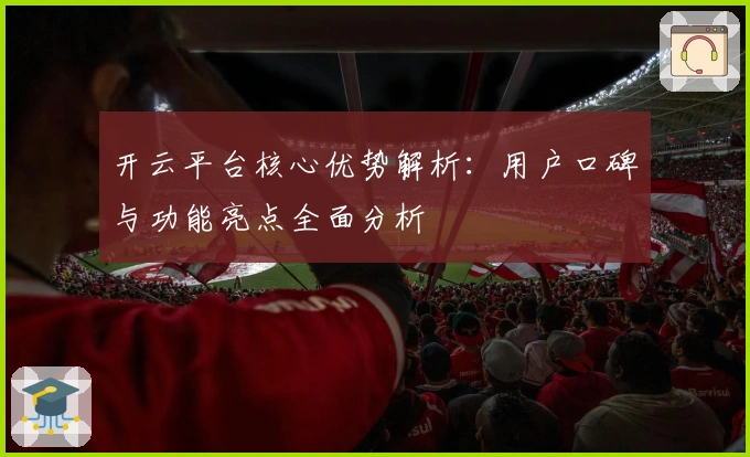 开云平台核心优势解析：用户口碑与功能亮点全面分析