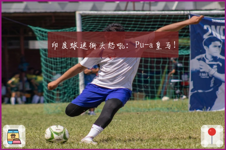 印度球迷街头怒吼：Pu-a皇马！
