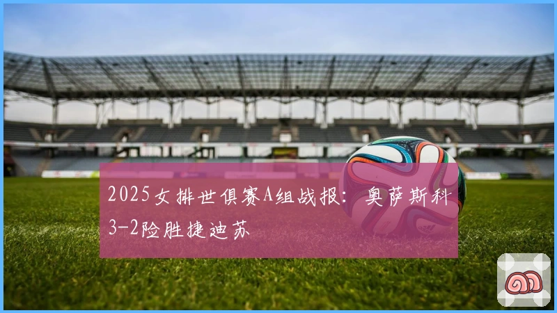 2025女排世俱赛A组战报：奥萨斯科3-2险胜捷迪苏