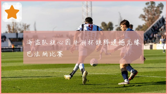 海盗队核心因非洲杯缺阵遗憾无缘巴法纳比赛