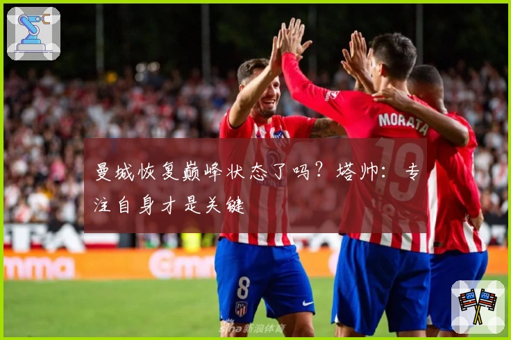 曼城恢复巅峰状态了吗？塔帅：专注自身才是关键