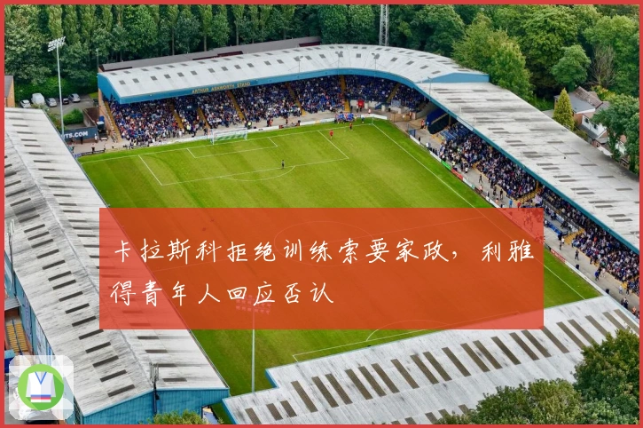 卡拉斯科拒绝训练索要家政，利雅得青年人回应否认