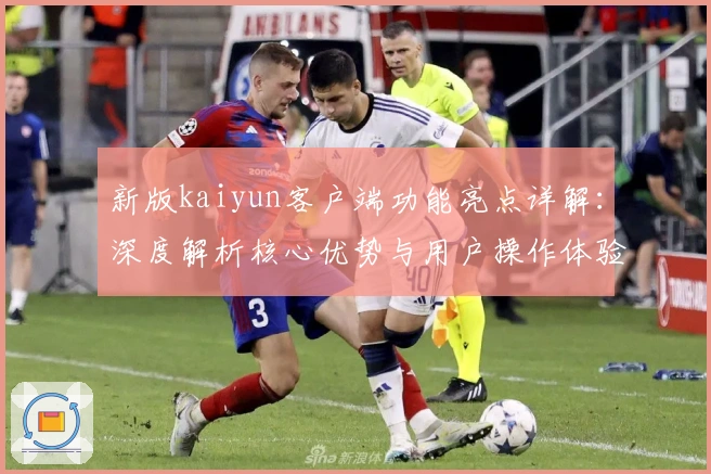 新版kaiyun客户端功能亮点详解：深度解析核心优势与用户操作体验