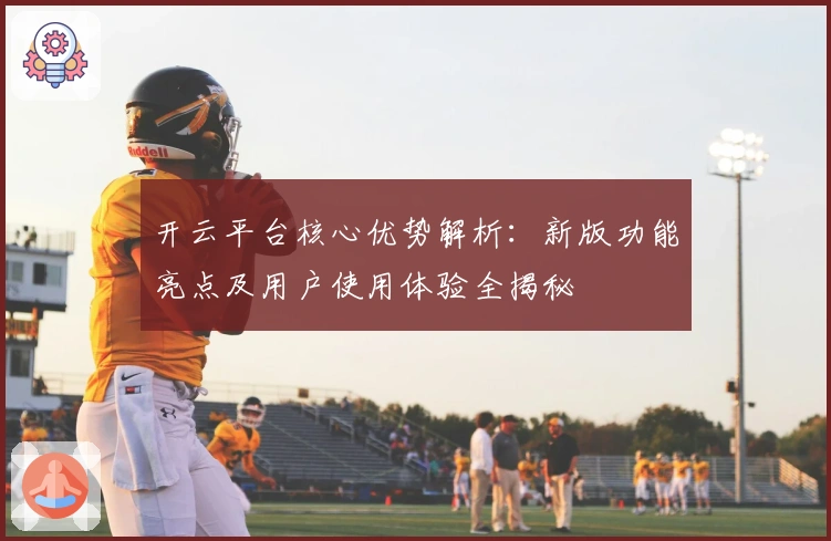 开云平台核心优势解析：新版功能亮点及用户使用体验全揭秘