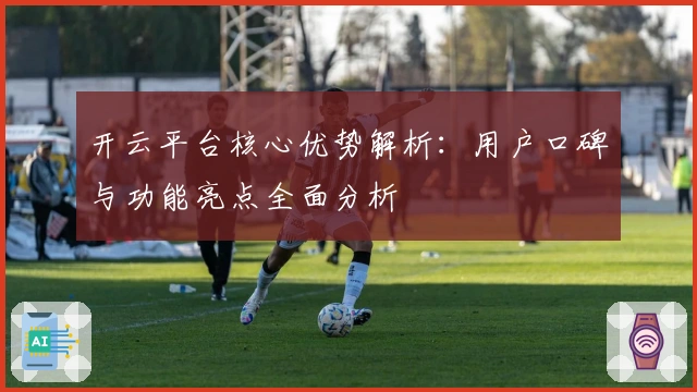 开云平台核心优势解析:用户口碑与功能亮点全面分析