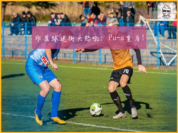 印度球迷街头怒吼：Pu-a皇马！