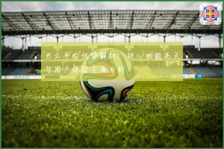 开云平台优势解析：核心功能亮点与用户体验全面分析